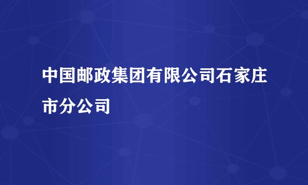 中国邮政集团有限公司石家庄市分公司