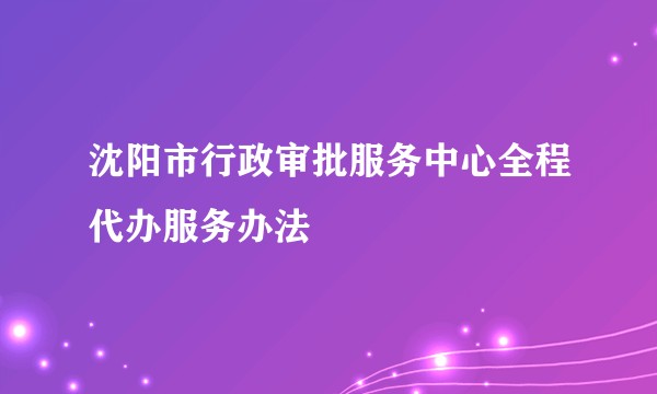 沈阳市行政审批服务中心全程代办服务办法