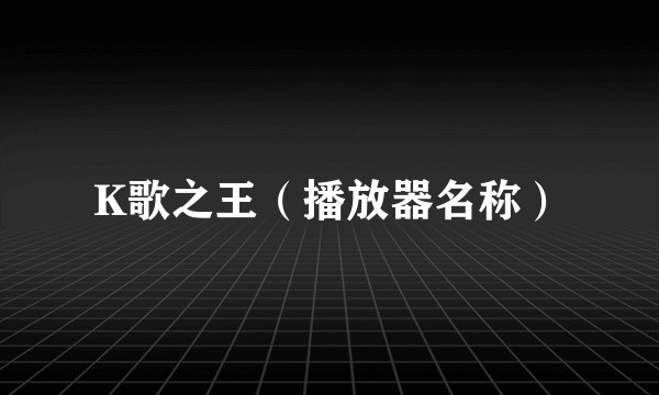 K歌之王（播放器名称）