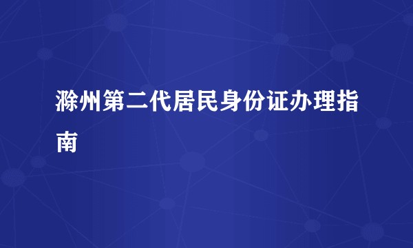 滁州第二代居民身份证办理指南
