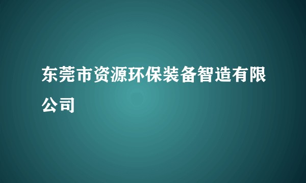 东莞市资源环保装备智造有限公司