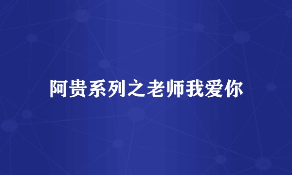 阿贵系列之老师我爱你