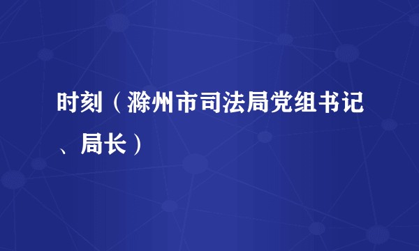 时刻（滁州市司法局党组书记、局长）