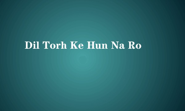 Dil Torh Ke Hun Na Ro