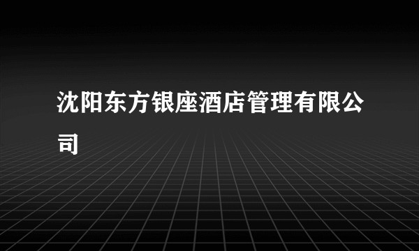 沈阳东方银座酒店管理有限公司