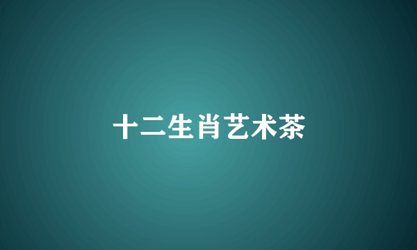 十二生肖艺术茶