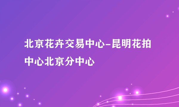 北京花卉交易中心-昆明花拍中心北京分中心