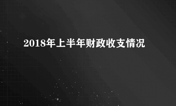 2018年上半年财政收支情况
