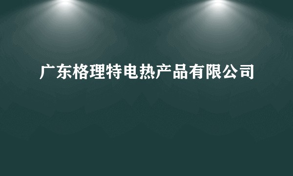 广东格理特电热产品有限公司