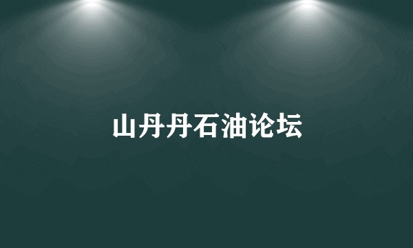 山丹丹石油论坛