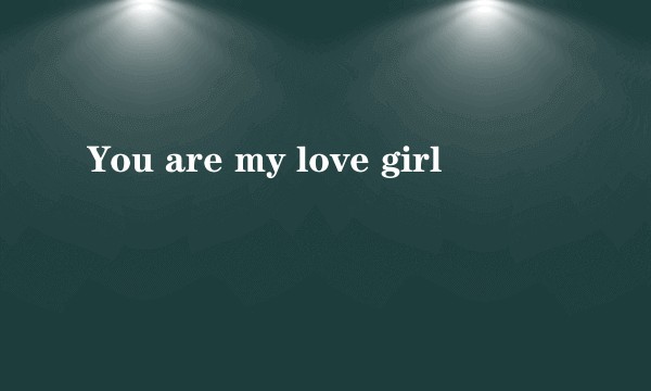 You are my love girl