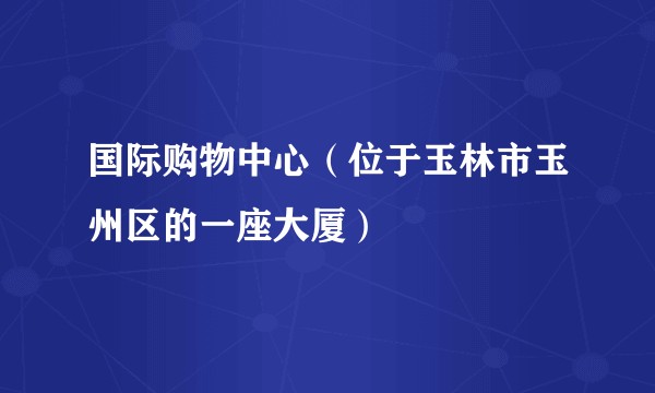 国际购物中心(位于玉林市玉州区的一座大厦)