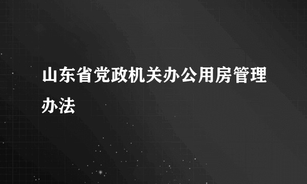 山东省党政机关办公用房管理办法