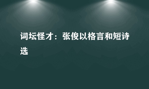 词坛怪才：张俊以格言和短诗选