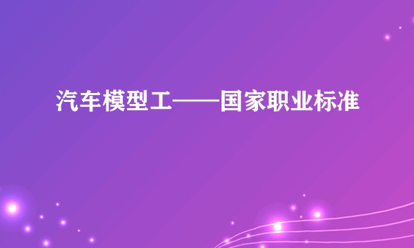 汽车模型工——国家职业标准