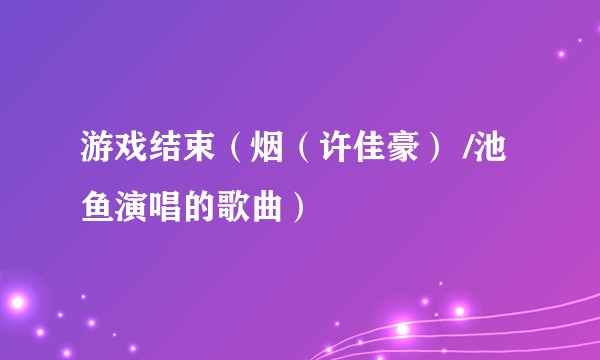 游戏结束（烟（许佳豪） /池鱼演唱的歌曲）