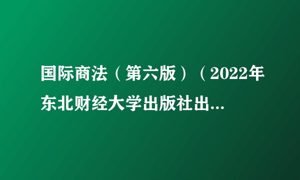 国际商法（第六版）（2022年东北财经大学出版社出版书籍）