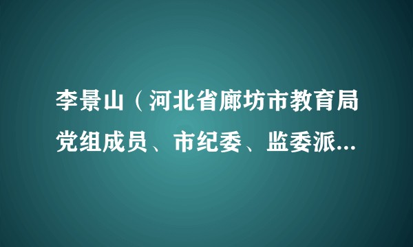 李景山（河北省廊坊市教育局党组成员、市纪委、监委派驻市教育局纪检监察组组长）