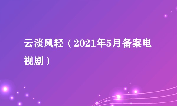 云淡风轻（2021年5月备案电视剧）