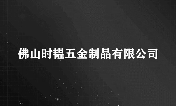 佛山时韫五金制品有限公司