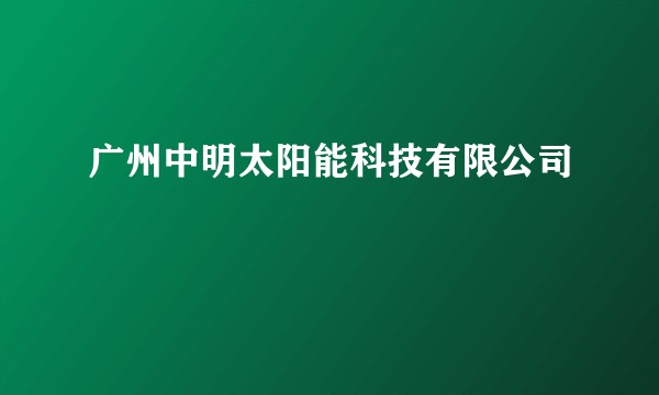 广州中明太阳能科技有限公司