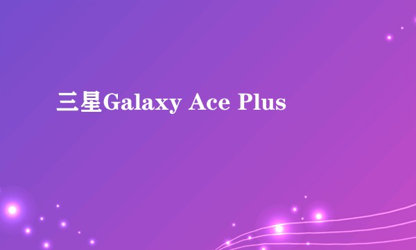 三星Galaxy Ace Plus