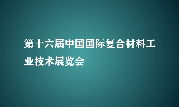 第十六届中国国际复合材料工业技术展览会