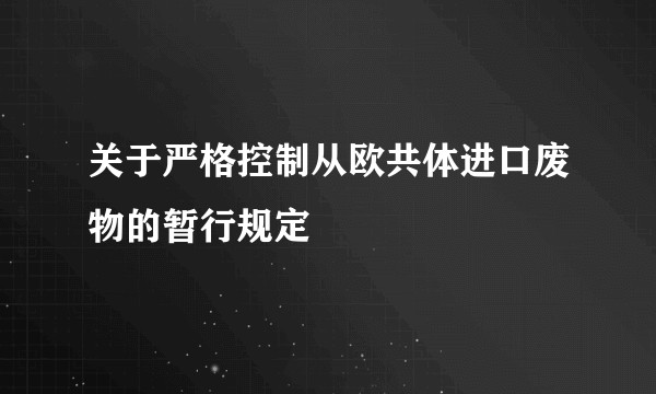 关于严格控制从欧共体进口废物的暂行规定