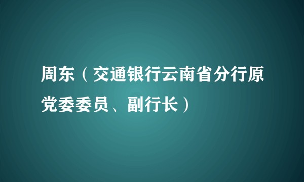 周东（交通银行云南省分行原党委委员、副行长）