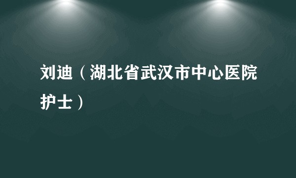 刘迪（湖北省武汉市中心医院护士）