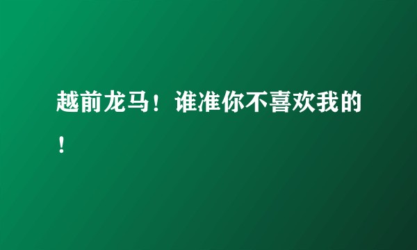 越前龙马！谁准你不喜欢我的！