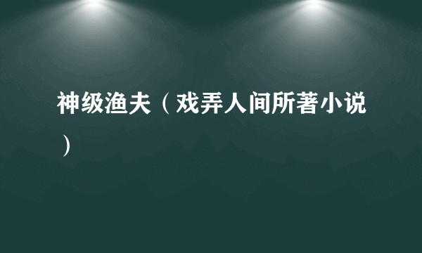 神级渔夫（戏弄人间所著小说）