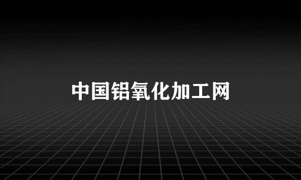 中国铝氧化加工网