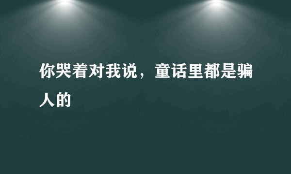 你哭着对我说，童话里都是骗人的