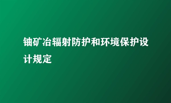 铀矿冶辐射防护和环境保护设计规定