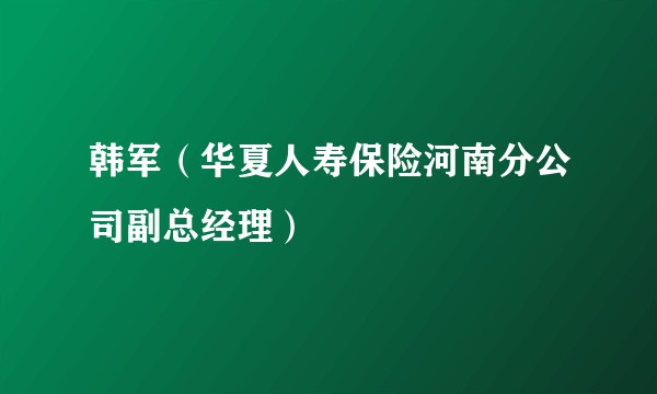 韩军（华夏人寿保险河南分公司副总经理）