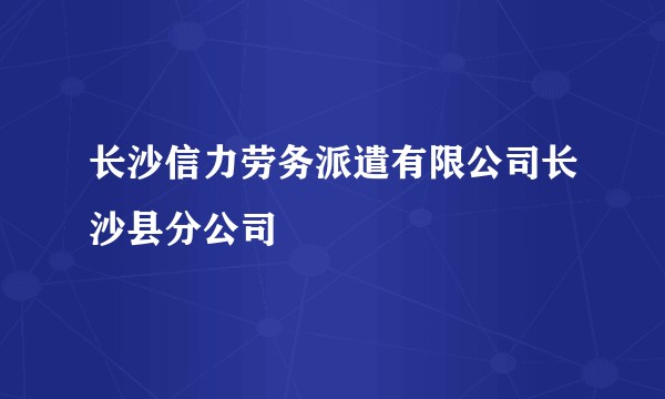 长沙信力劳务派遣有限公司长沙县分公司
