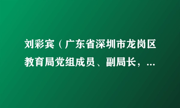 刘彩宾（广东省深圳市龙岗区教育局党组成员、副局长，区委教育工委委员）