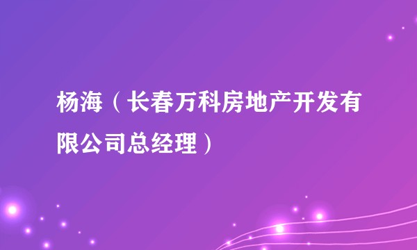 杨海（长春万科房地产开发有限公司总经理）