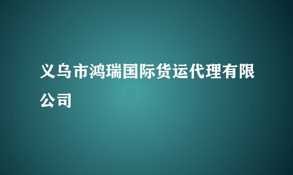 义乌市鸿瑞国际货运代理有限公司