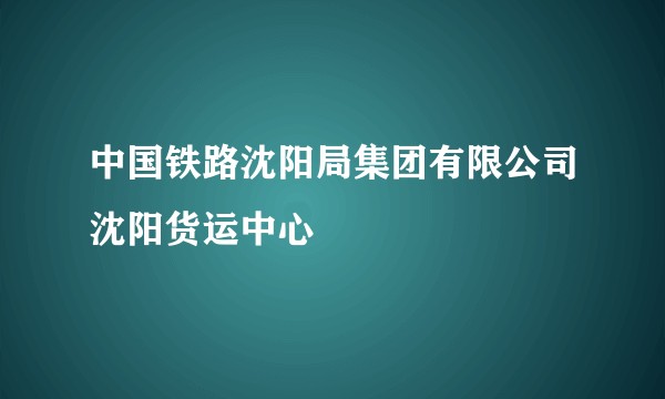 中国铁路沈阳局集团有限公司沈阳货运中心