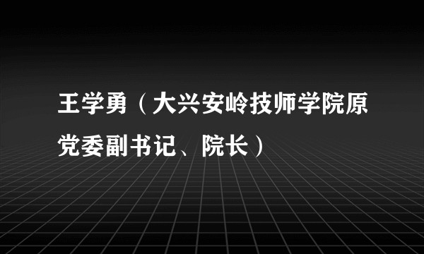王学勇（大兴安岭技师学院原党委副书记、院长）