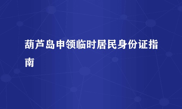 葫芦岛申领临时居民身份证指南