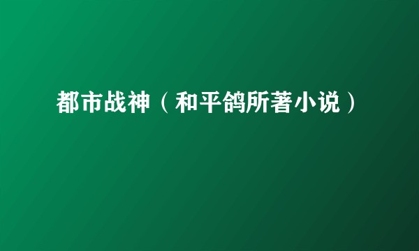 都市战神（和平鸽所著小说）