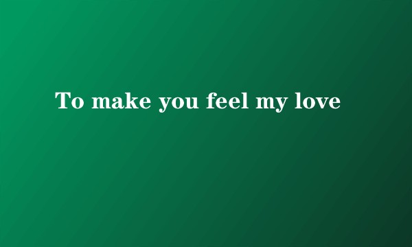 To make you feel my love