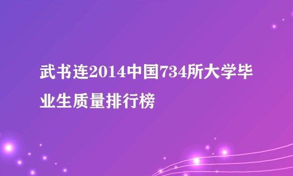武书连2014中国734所大学毕业生质量排行榜