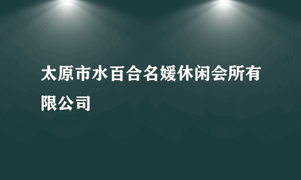 太原市水百合名媛休闲会所有限公司