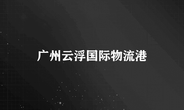 广州云浮国际物流港