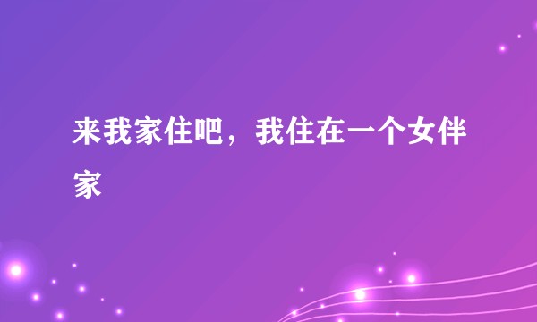 来我家住吧，我住在一个女伴家