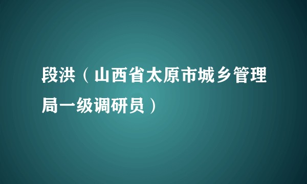 段洪（山西省太原市城乡管理局一级调研员）